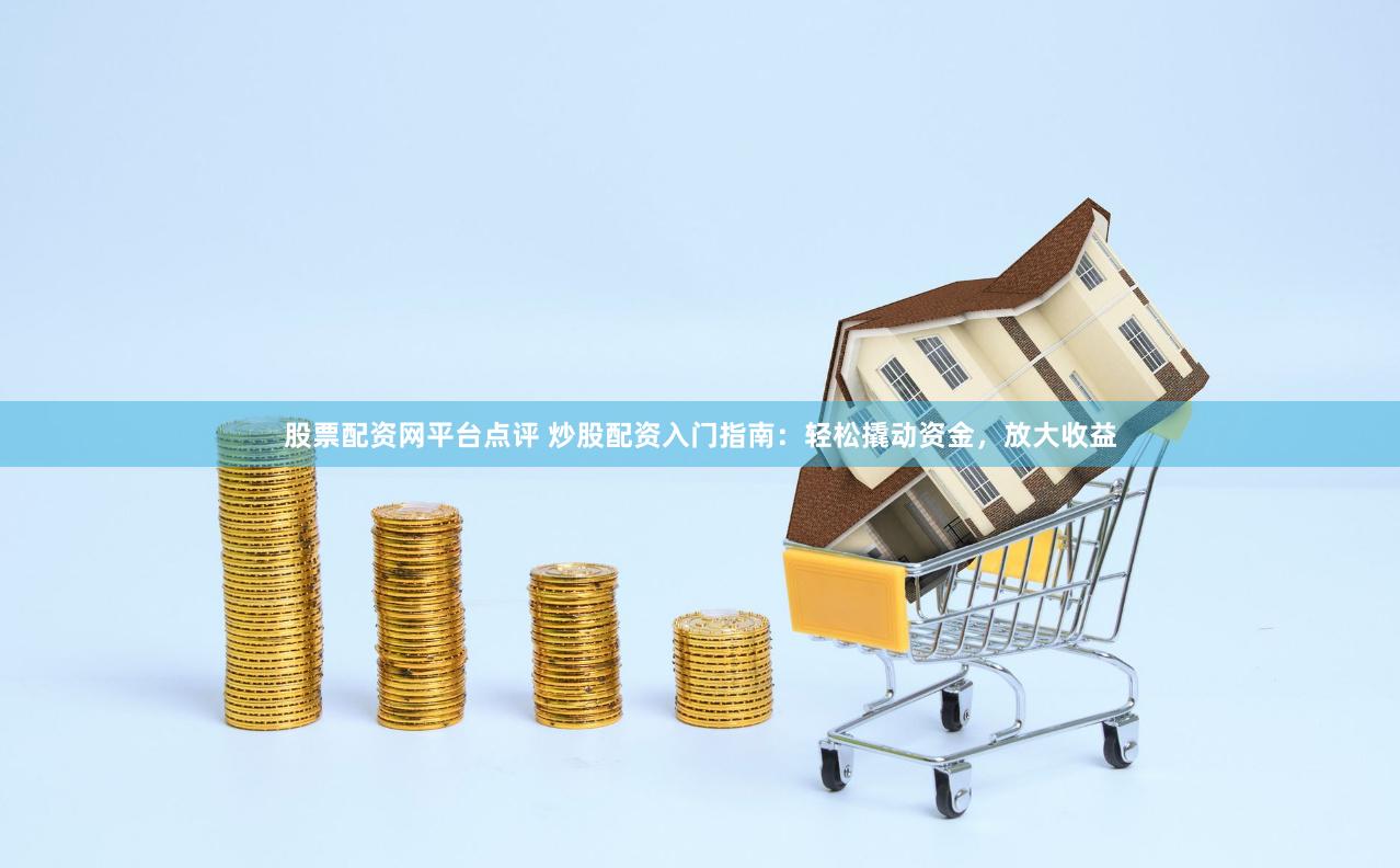 股票配资网平台点评 炒股配资入门指南：轻松撬动资金，放大收益