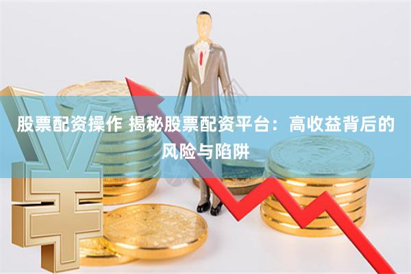 股票配资操作 揭秘股票配资平台：高收益背后的风险与陷阱
