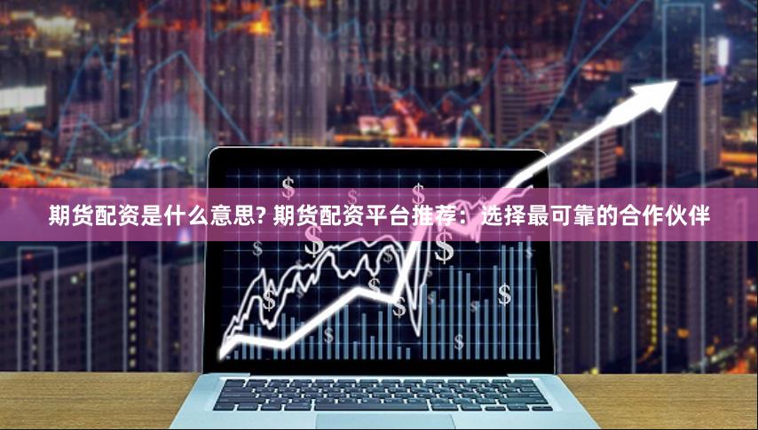 期货配资是什么意思? 期货配资平台推荐：选择最可靠的合作伙伴