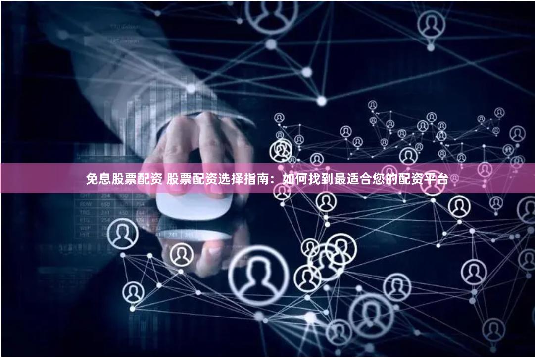 免息股票配资 股票配资选择指南：如何找到最适合您的配资平台