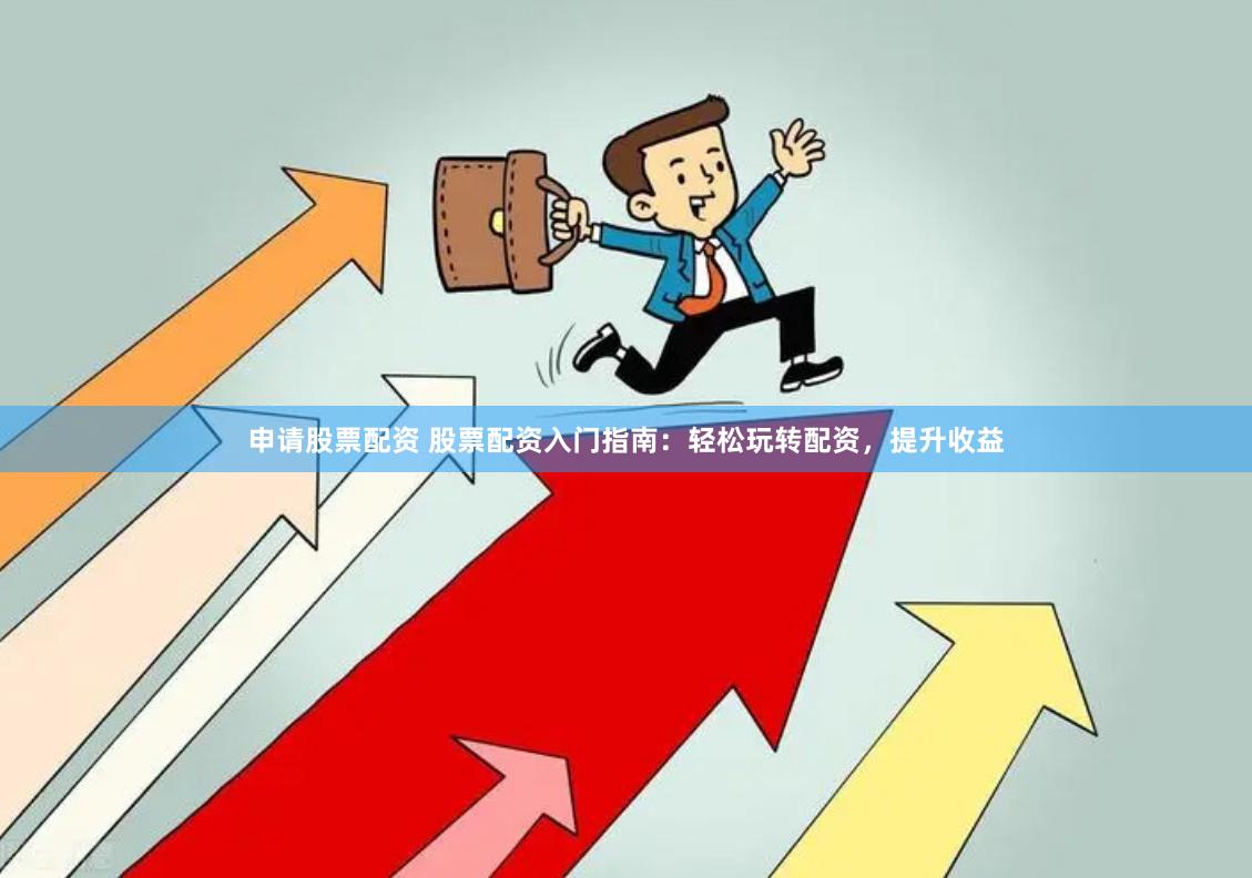 申请股票配资 股票配资入门指南：轻松玩转配资，提升收益