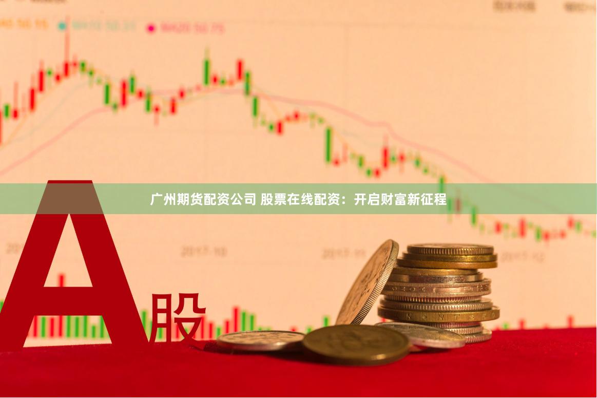 广州期货配资公司 股票在线配资：开启财富新征程
