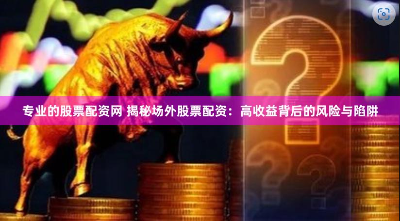 专业的股票配资网 揭秘场外股票配资：高收益背后的风险与陷阱
