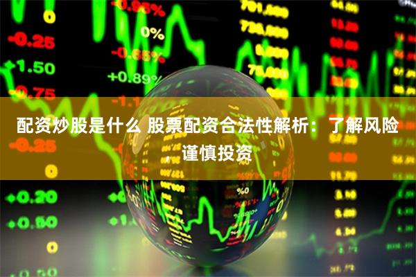 配资炒股是什么 股票配资合法性解析：了解风险，谨慎投资