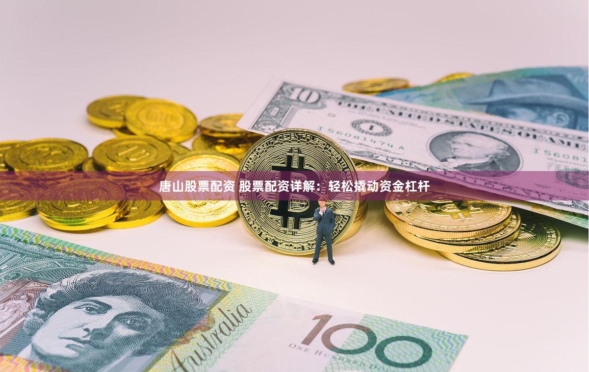 唐山股票配资 股票配资详解：轻松撬动资金杠杆