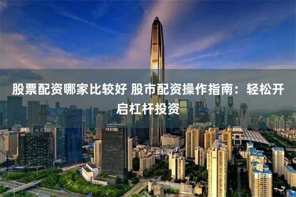 股票配资哪家比较好 股市配资操作指南：轻松开启杠杆投资