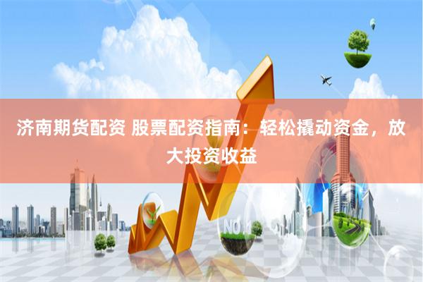 济南期货配资 股票配资指南：轻松撬动资金，放大投资收益