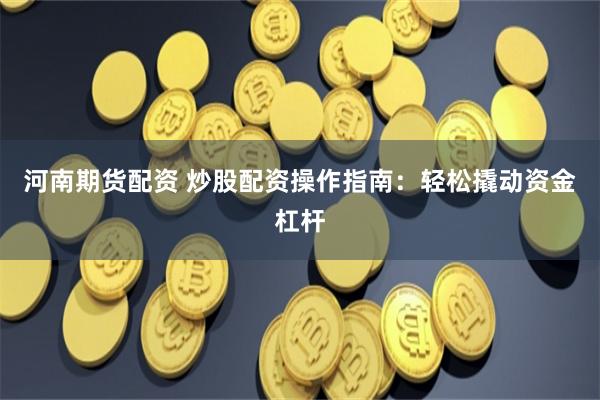 河南期货配资 炒股配资操作指南：轻松撬动资金杠杆
