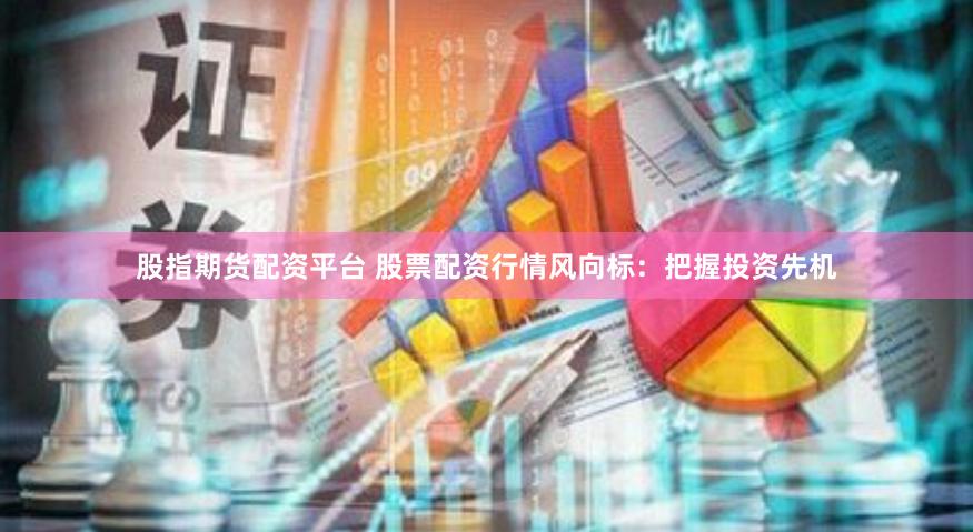 股指期货配资平台 股票配资行情风向标：把握投资先机