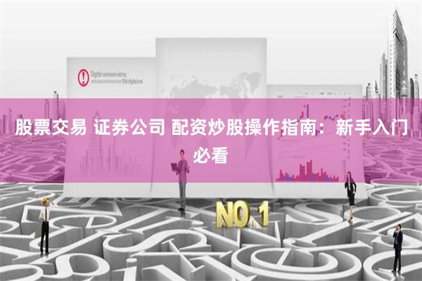 股票交易 证券公司 配资炒股操作指南：新手入门必看
