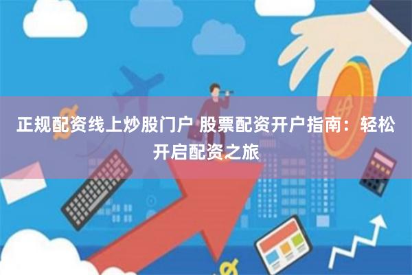 正规配资线上炒股门户 股票配资开户指南：轻松开启配资之旅