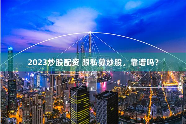 2023炒股配资 跟私募炒股，靠谱吗？