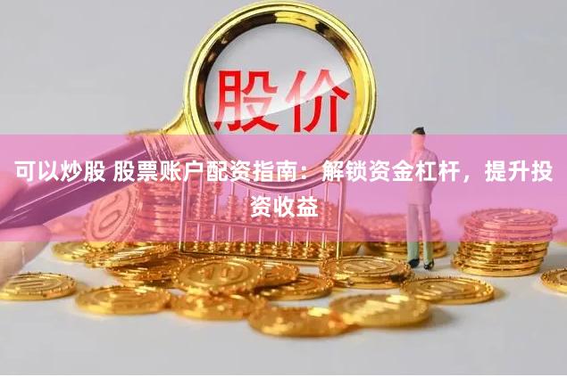 可以炒股 股票账户配资指南：解锁资金杠杆，提升投资收益