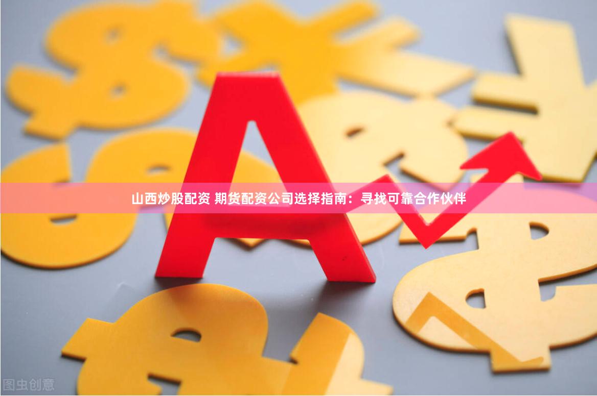 山西炒股配资 期货配资公司选择指南：寻找可靠合作伙伴