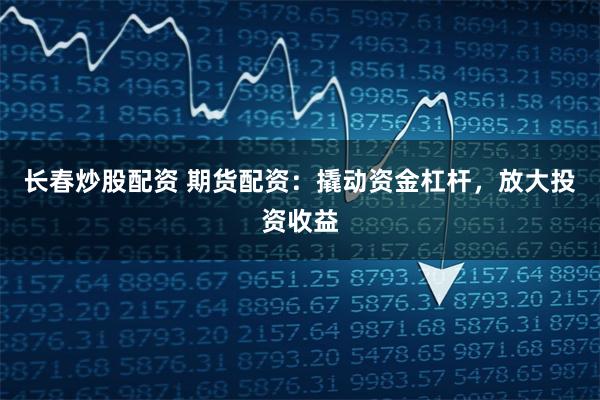 长春炒股配资 期货配资：撬动资金杠杆，放大投资收益