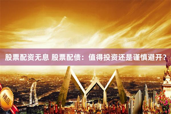 股票配资无息 股票配债：值得投资还是谨慎避开？
