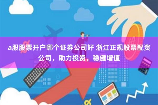 a股股票开户哪个证券公司好 浙江正规股票配资公司，助力投资，稳健增值