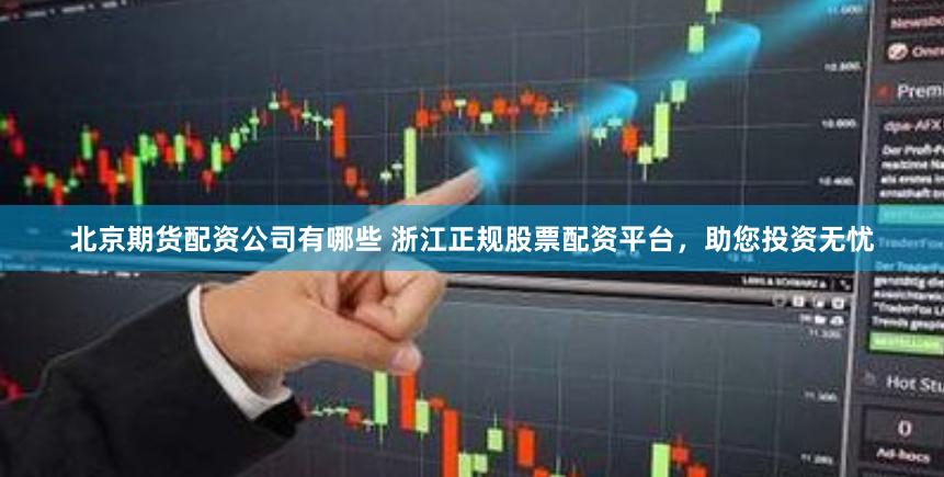 北京期货配资公司有哪些 浙江正规股票配资平台，助您投资无忧