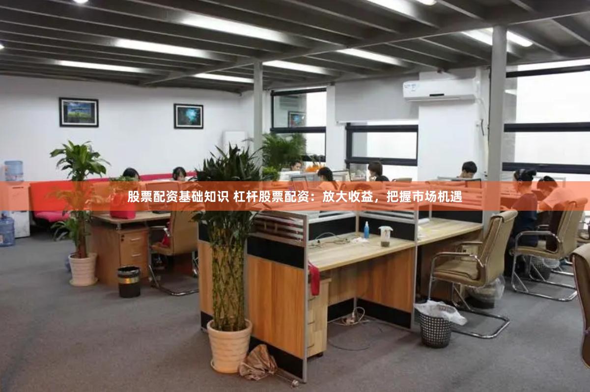 股票配资基础知识 杠杆股票配资：放大收益，把握市场机遇