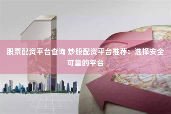 股票配资平台查询 炒股配资平台推荐：选择安全可靠的平台