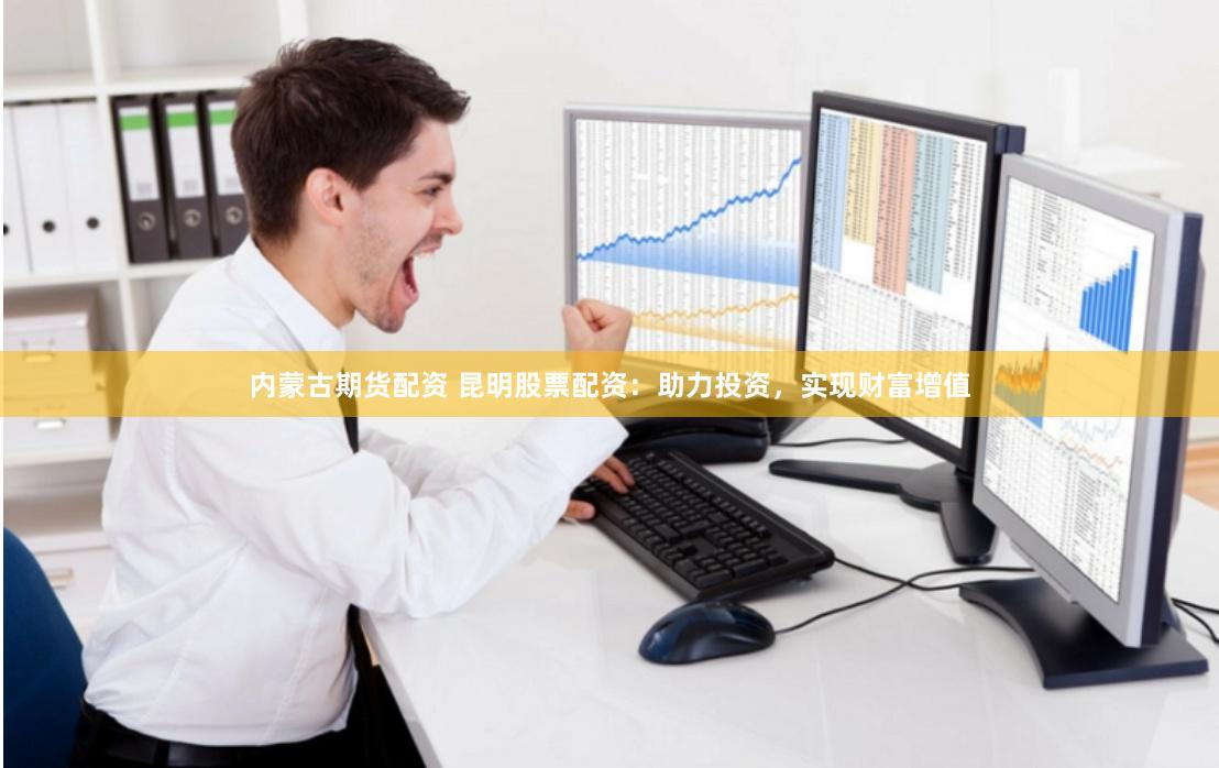 内蒙古期货配资 昆明股票配资：助力投资，实现财富增值