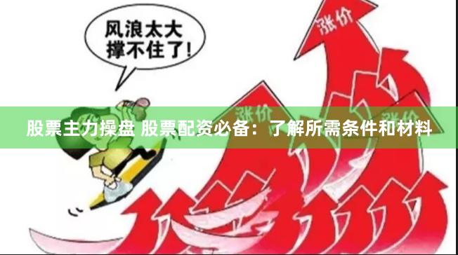 股票主力操盘 股票配资必备：了解所需条件和材料