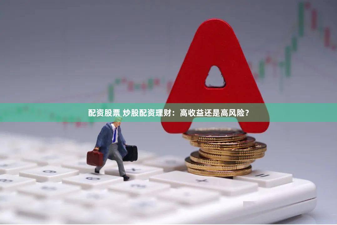 配资股票 炒股配资理财：高收益还是高风险？