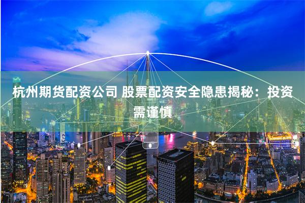 杭州期货配资公司 股票配资安全隐患揭秘：投资需谨慎