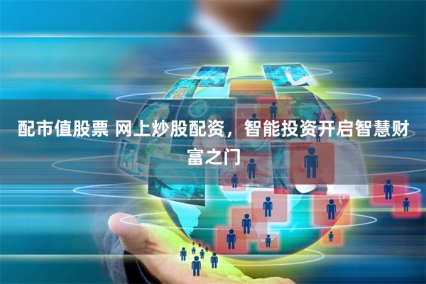 配市值股票 网上炒股配资，智能投资开启智慧财富之门