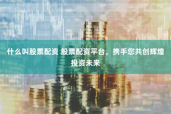 什么叫股票配资 股票配资平台，携手您共创辉煌投资未来
