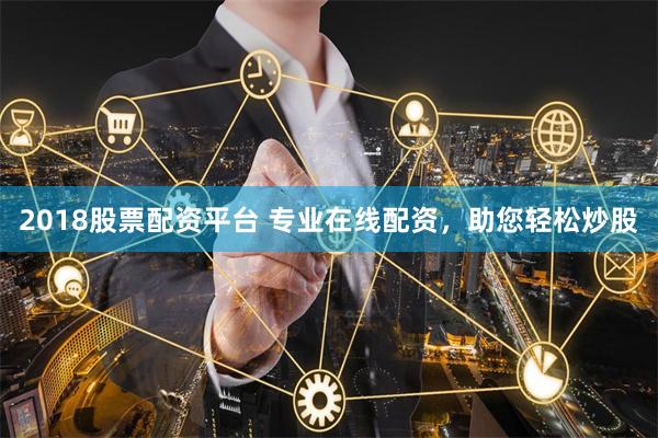 2018股票配资平台 专业在线配资，助您轻松炒股