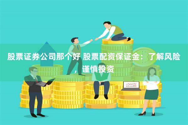 股票证券公司那个好 股票配资保证金：了解风险，谨慎投资