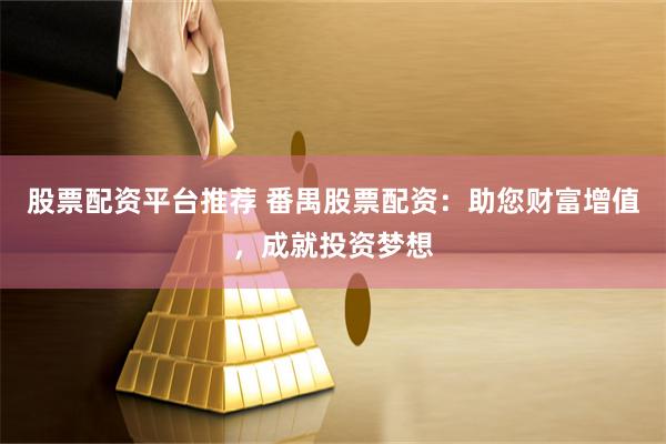 股票配资平台推荐 番禺股票配资：助您财富增值，成就投资梦想