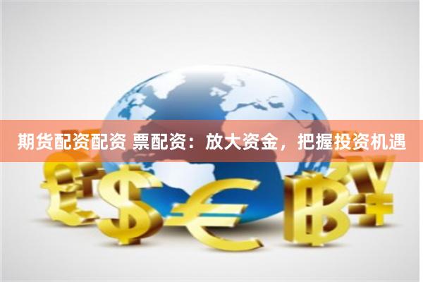 期货配资配资 票配资：放大资金，把握投资机遇