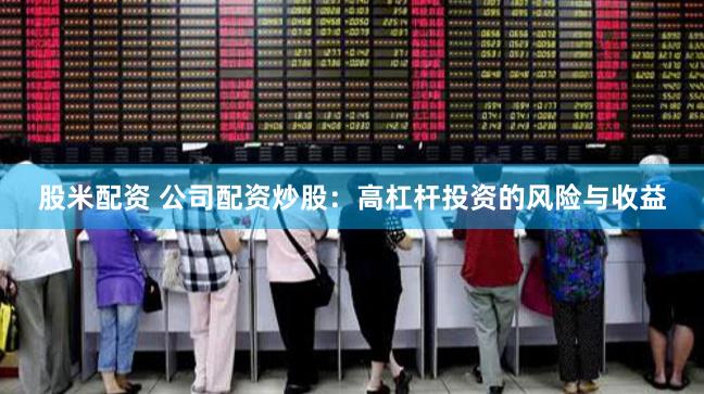 股米配资 公司配资炒股：高杠杆投资的风险与收益