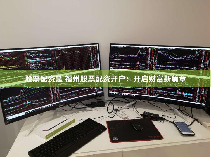 股票配资是 福州股票配资开户：开启财富新篇章