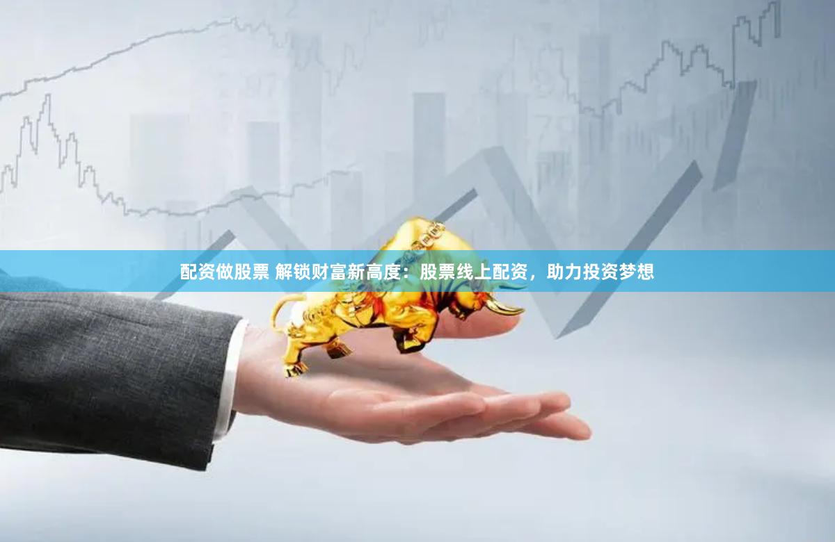 配资做股票 解锁财富新高度：股票线上配资，助力投资梦想