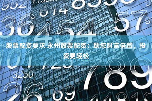 股票配资要求 永州股票配资：助您财富倍增，投资更轻松