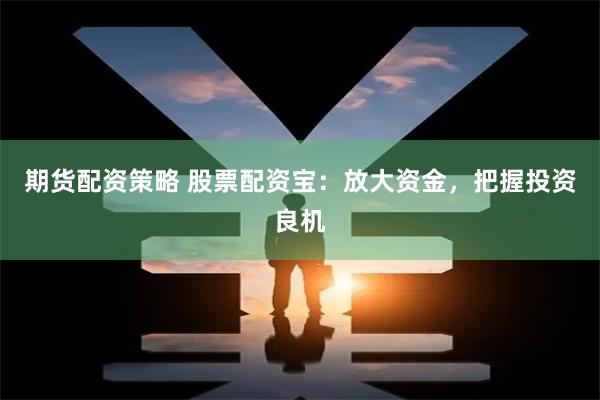 期货配资策略 股票配资宝：放大资金，把握投资良机