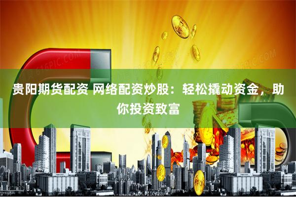 贵阳期货配资 网络配资炒股：轻松撬动资金，助你投资致富