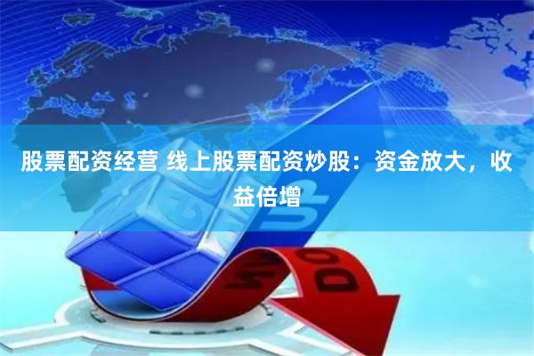 股票配资经营 线上股票配资炒股：资金放大，收益倍增