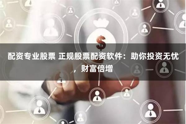 配资专业股票 正规股票配资软件：助你投资无忧，财富倍增