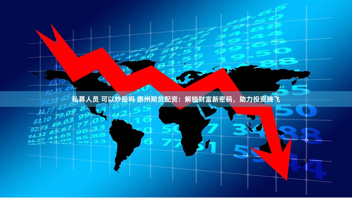 私募人员 可以炒股吗 惠州期货配资：解锁财富新密码，助力投资
