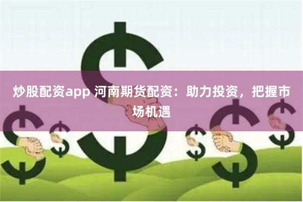 炒股配资app 河南期货配资：助力投资，把握市场机遇