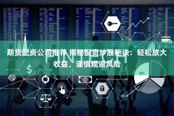 期货配资公司推荐 揭秘配资炒股秘诀：轻松放大收益，谨慎规避风