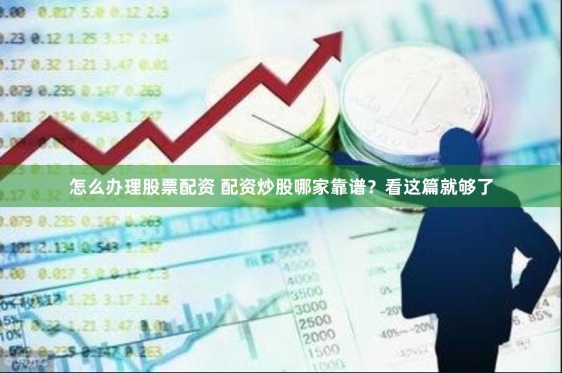 怎么办理股票配资 配资炒股哪家靠谱？看这篇就够了