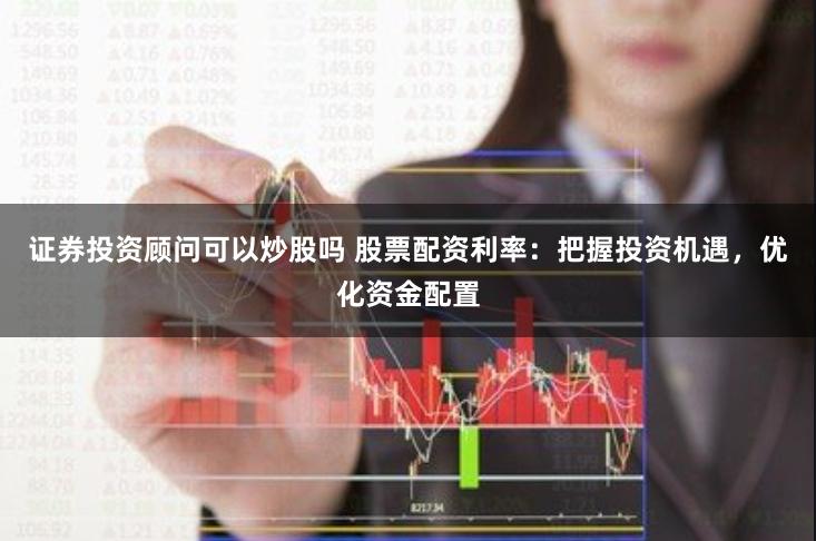 证券投资顾问可以炒股吗 股票配资利率：把握投资机遇，优化资金