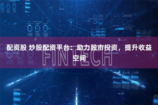 配资股 炒股配资平台：助力股市投资，提升收益空间