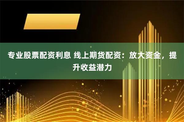 专业股票配资利息 线上期货配资:放大资金,提升收益潜力