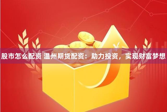 股市怎么配资 温州期货配资:助力投资,实现财富梦想